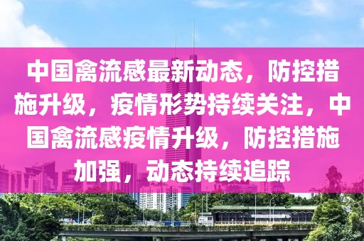 中國禽流感最新動態(tài)，防控措施升級，疫情形勢持續(xù)關注，中國禽流感疫情升級，防控措施加強，動態(tài)持續(xù)追蹤