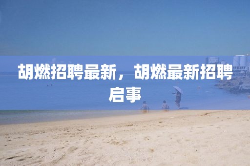 胡燃招聘最新，胡燃最新招聘啟事