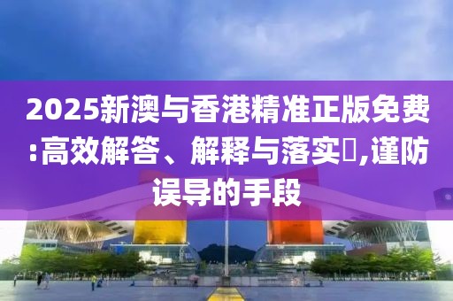 2025新澳與香港精準正版免費:高效解答、解釋與落實?,謹防誤導的手段