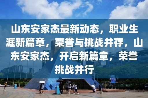 山東安家杰最新動(dòng)態(tài)，職業(yè)生涯新篇章，榮譽(yù)與挑戰(zhàn)并存，山東安家杰，開(kāi)啟新篇章，榮譽(yù)挑戰(zhàn)并行