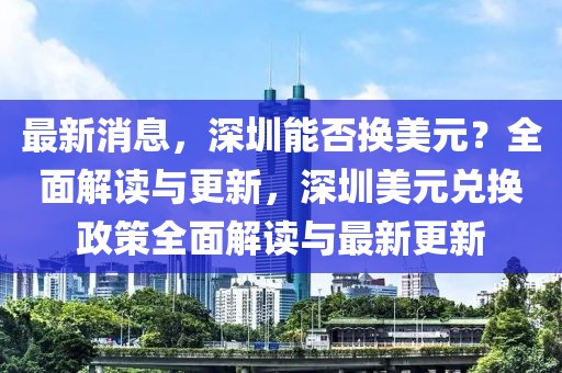 最新消息，深圳能否換美元？全面解讀與更新，深圳美元兌換政策全面解讀與最新更新