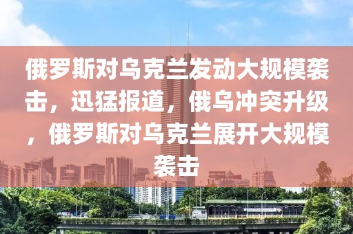 俄羅斯對烏克蘭發(fā)動大規(guī)模襲擊，迅猛報道，俄烏沖突升級，俄羅斯對烏克蘭展開大規(guī)模襲擊