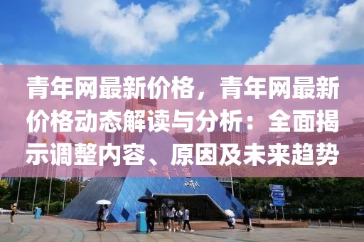 青年網最新價格，青年網最新價格動態解讀與分析：全面揭示調整內容、原因及未來趨勢