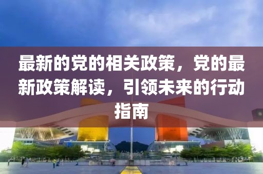 最新的黨的相關政策，黨的最新政策解讀，引領未來的行動指南