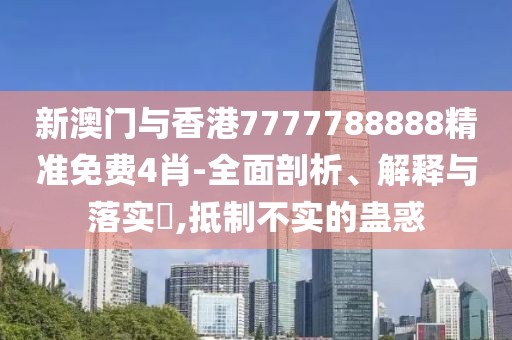 新澳門與香港7777788888精準(zhǔn)免費(fèi)4肖-全面剖析、解釋與落實(shí)?,抵制不實(shí)的蠱惑