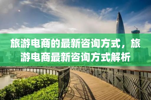 旅游電商的最新咨詢方式，旅游電商最新咨詢方式解析