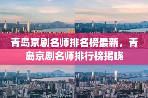 青島京劇名師排名榜最新，青島京劇名師排行榜揭曉
