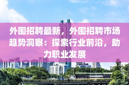 外圍招聘最新，外圍招聘市場趨勢洞察：探索行業前沿，助力職業發展