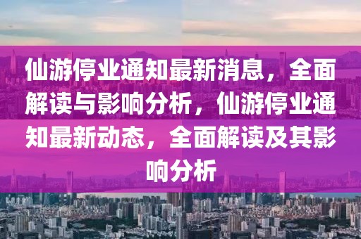 仙游停業通知最新消息，全面解讀與影響分析，仙游停業通知最新動態，全面解讀及其影響分析