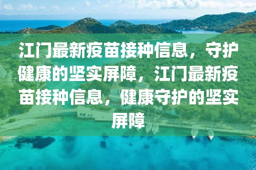 江門最新疫苗接種信息，守護健康的堅實屏障，江門最新疫苗接種信息，健康守護的堅實屏障