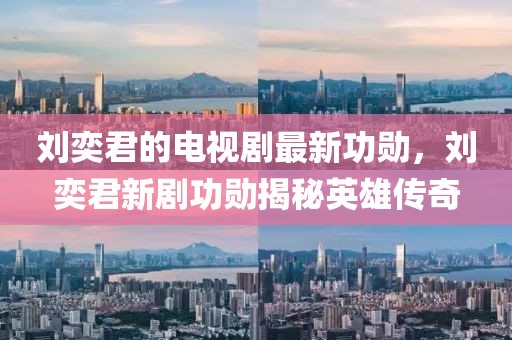 劉奕君的電視劇最新功勛，劉奕君新劇功勛揭秘英雄傳奇