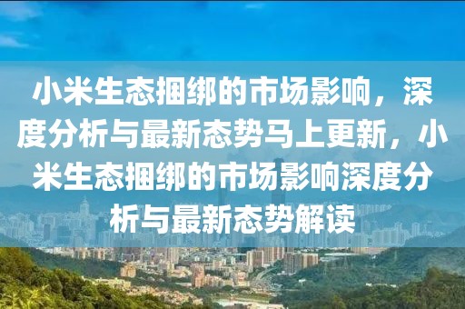 小米生態捆綁的市場影響，深度分析與最新態勢馬上更新，小米生態捆綁的市場影響深度分析與最新態勢解讀