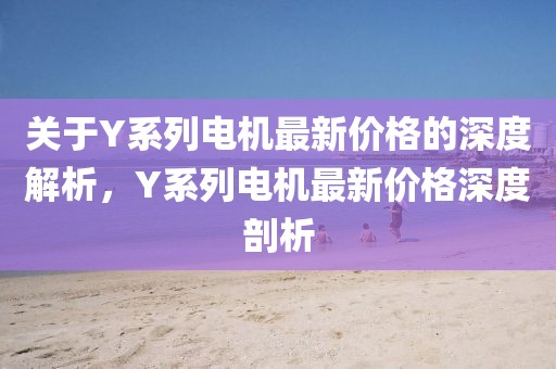 關于Y系列電機最新價格的深度解析，Y系列電機最新價格深度剖析