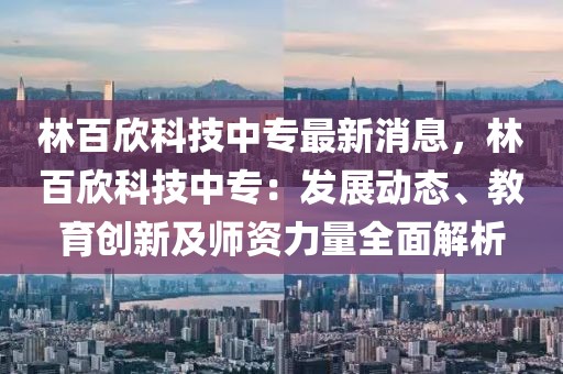 林百欣科技中專最新消息，林百欣科技中專：發展動態、教育創新及師資力量全面解析