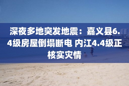 深夜多地突發地震：嘉義縣6.4級房屋倒塌斷電 內江4.4級正核實災情
