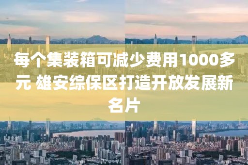 每個集裝箱可減少費用1000多元 雄安綜保區打造開放發展新名片