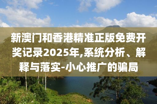 新澳門和香港精準(zhǔn)正版免費開獎記錄2025年,系統(tǒng)分析、解釋與落實-小心推廣的騙局
