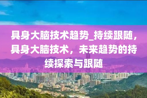 具身大腦技術趨勢_持續跟隨，具身大腦技術，未來趨勢的持續探索與跟隨