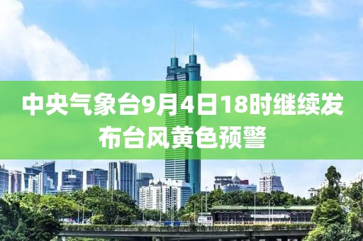 中央氣象臺9月4日18時繼續發布臺風黃色預警