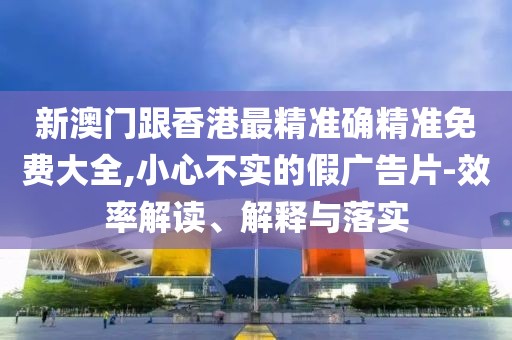 新澳門跟香港最精準確精準免費大全,小心不實的假廣告片-效率解讀、解釋與落實