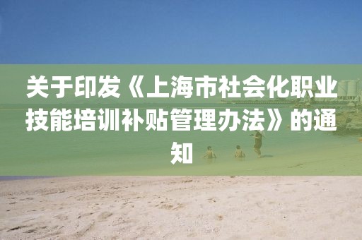 關(guān)于印發(fā)《上海市社會化職業(yè)技能培訓(xùn)補貼管理辦法》的通知