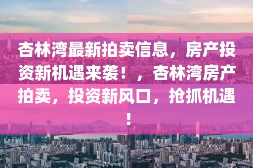 杏林灣最新拍賣信息，房產投資新機遇來襲！，杏林灣房產拍賣，投資新風口，搶抓機遇！