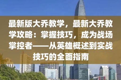 最新版大喬教學，最新大喬教學攻略：掌握技巧，成為戰場掌控者——從英雄概述到實戰技巧的全面指南