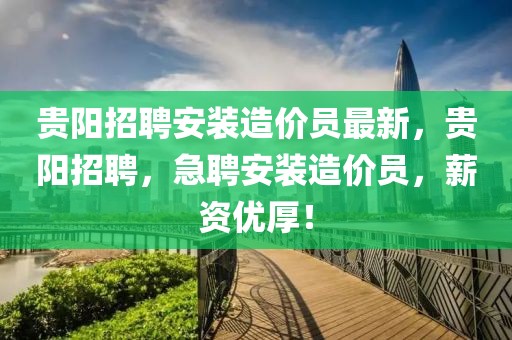 貴陽(yáng)招聘安裝造價(jià)員最新，貴陽(yáng)招聘，急聘安裝造價(jià)員，薪資優(yōu)厚！