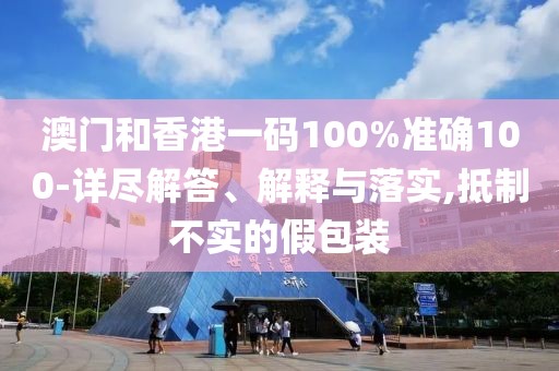 澳門和香港一碼100%準確100-詳盡解答、解釋與落實,抵制不實的假包裝