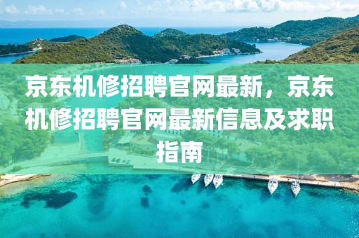京東機(jī)修招聘官網(wǎng)最新，京東機(jī)修招聘官網(wǎng)最新信息及求職指南