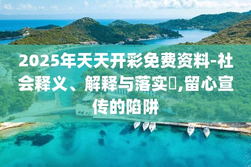 2025年天天開彩免費資料-社會釋義、解釋與落實?,留心宣傳的陷阱