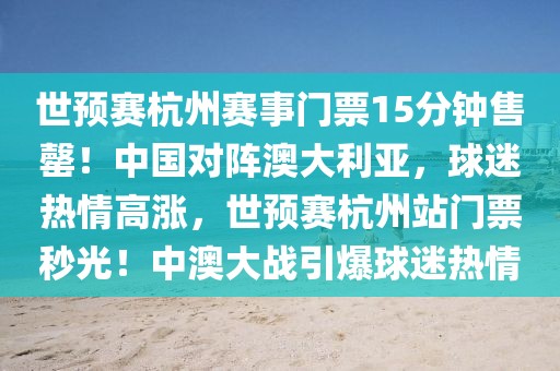世預(yù)賽杭州賽事門票15分鐘售罄！中國(guó)對(duì)陣澳大利亞，球迷熱情高漲，世預(yù)賽杭州站門票秒光！中澳大戰(zhàn)引爆球迷熱情