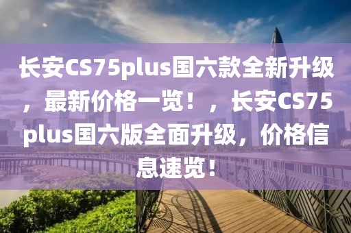 長(zhǎng)安CS75plus國(guó)六款全新升級(jí)，最新價(jià)格一覽！，長(zhǎng)安CS75plus國(guó)六版全面升級(jí)，價(jià)格信息速覽！
