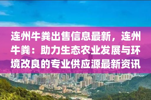 連州牛糞出售信息最新，連州牛糞：助力生態(tài)農(nóng)業(yè)發(fā)展與環(huán)境改良的專業(yè)供應(yīng)源最新資訊