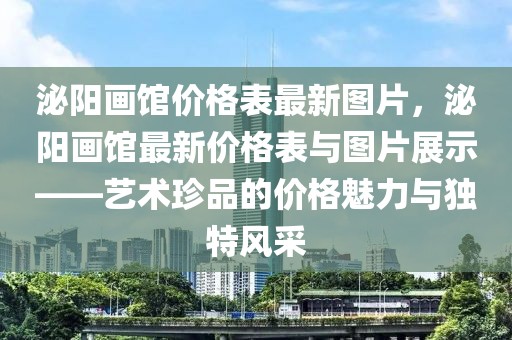 泌陽畫館價(jià)格表最新圖片，泌陽畫館最新價(jià)格表與圖片展示——藝術(shù)珍品的價(jià)格魅力與獨(dú)特風(fēng)采