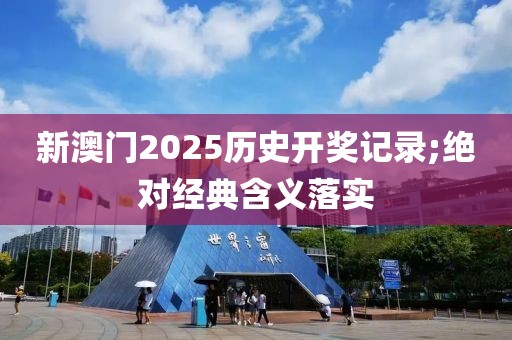 新澳門2025歷史開獎記錄;絕對經典含義落實