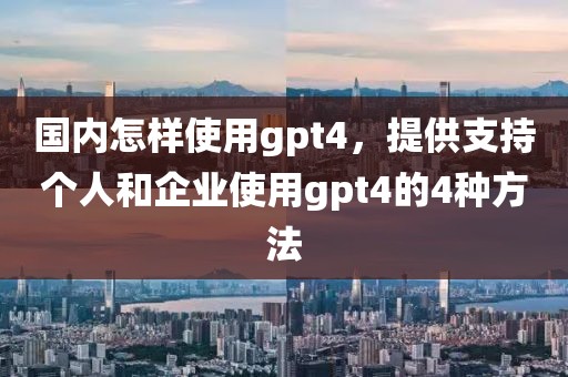 國內怎樣使用gpt4，提供支持個人和企業使用gpt4的4種方法