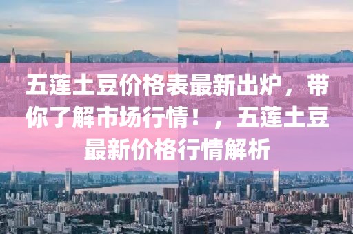 五蓮?fù)炼箖r(jià)格表最新出爐，帶你了解市場(chǎng)行情！，五蓮?fù)炼棺钚聝r(jià)格行情解析