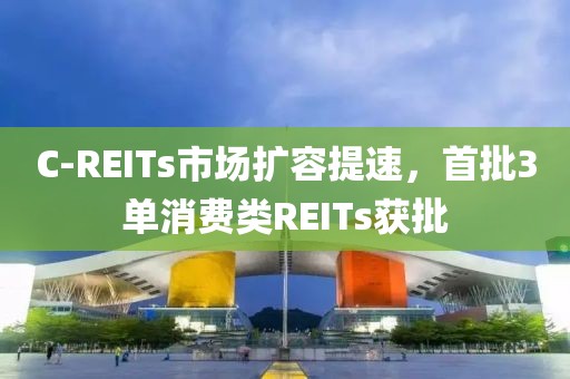 C-REITs市場擴容提速，首批3單消費類REITs獲批