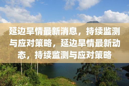 延邊旱情最新消息，持續監測與應對策略，延邊旱情最新動態，持續監測與應對策略