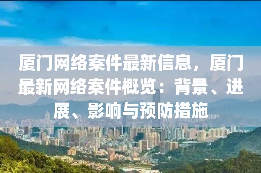 廈門網絡案件最新信息，廈門最新網絡案件概覽：背景、進展、影響與預防措施