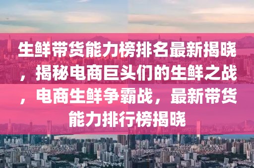 生鮮帶貨能力榜排名最新揭曉，揭秘電商巨頭們的生鮮之戰(zhàn)，電商生鮮爭霸戰(zhàn)，最新帶貨能力排行榜揭曉