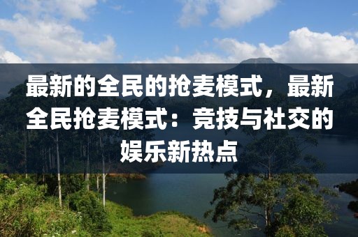 最新的全民的搶麥模式，最新全民搶麥模式：競技與社交的娛樂新熱點