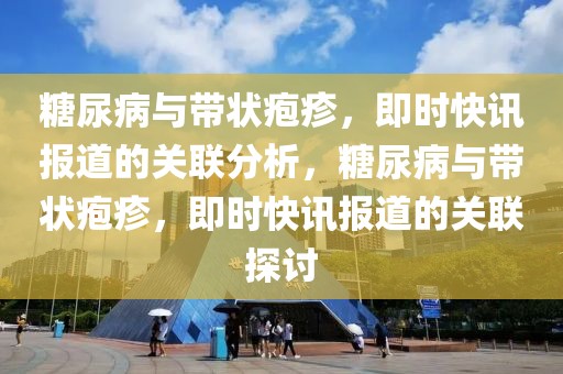 糖尿病與帶狀皰疹，即時快訊報道的關(guān)聯(lián)分析，糖尿病與帶狀皰疹，即時快訊報道的關(guān)聯(lián)探討