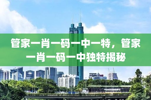 管家一肖一碼一中一特，管家一肖一碼一中獨特揭秘