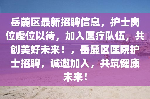 岳麓區最新招聘信息，護士崗位虛位以待，加入醫療隊伍，共創美好未來！，岳麓區醫院護士招聘，誠邀加入，共筑健康未來！