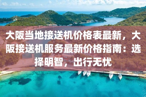 大阪當地接送機價格表最新，大阪接送機服務最新價格指南：選擇明智，出行無憂