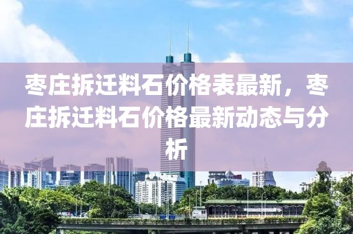 棗莊拆遷料石價(jià)格表最新，棗莊拆遷料石價(jià)格最新動(dòng)態(tài)與分析