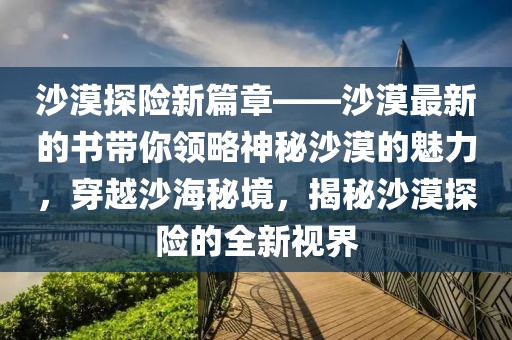 沙漠探險新篇章——沙漠最新的書帶你領略神秘沙漠的魅力，穿越沙海秘境，揭秘沙漠探險的全新視界