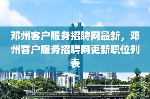 鄧州客戶服務(wù)招聘網(wǎng)最新，鄧州客戶服務(wù)招聘網(wǎng)更新職位列表